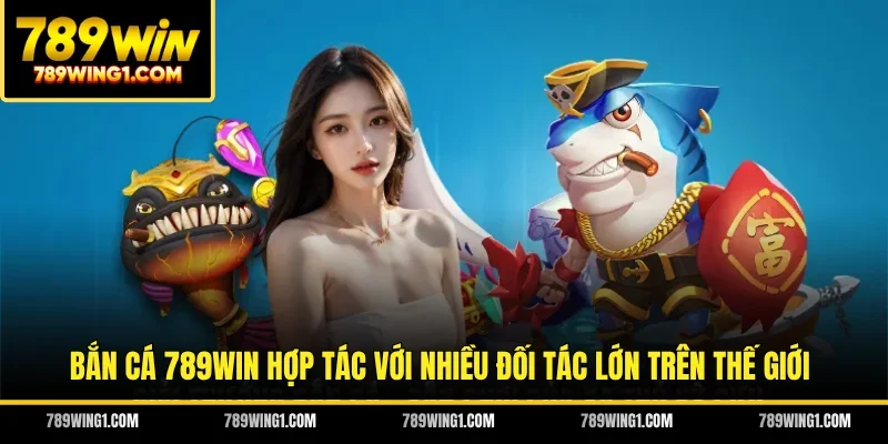 Bắn cá 789WIN hợp tác với nhiều đối tác lớn trên thế giới