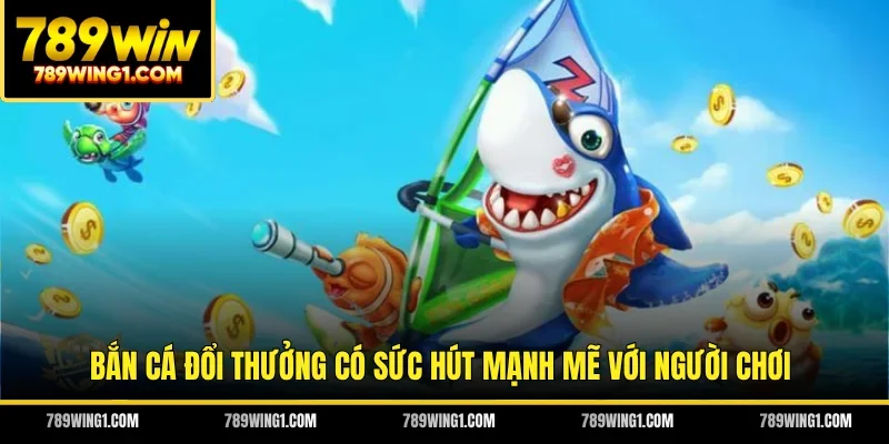 Bắn cá đổi thưởng có sức hút mạnh mẽ với người chơi