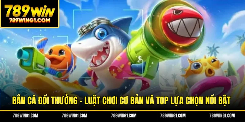 Bắn Cá Đổi Thưởng - Luật Chơi Cơ Bản Và Top Lựa Chọn Nổi Bật