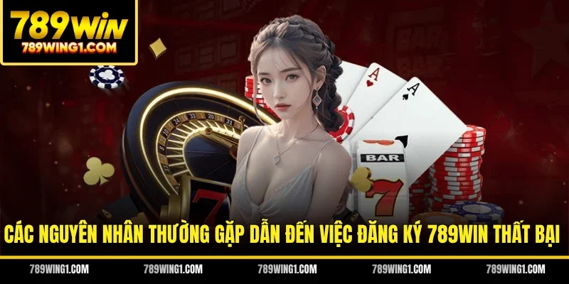 Các nguyên nhân thường gặp dẫn đến việc đăng ký 789WIN thất bại