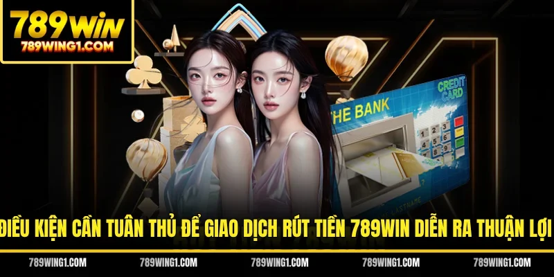 Điều kiện cần tuân thủ để giao dịch rút tiền 789WIN diễn ra thuận lợi