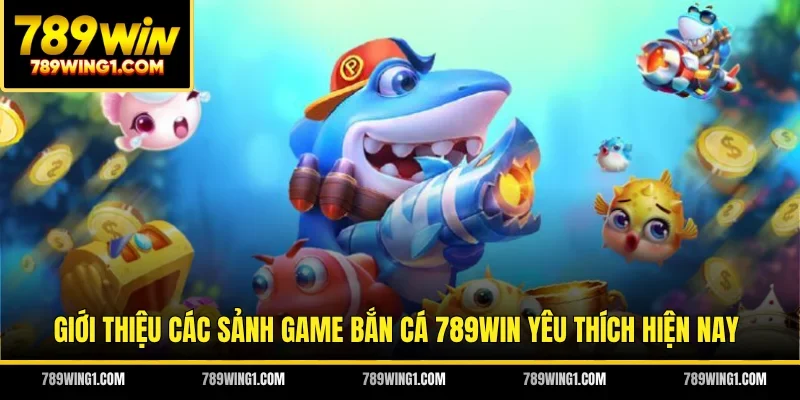 Giới thiệu các sảnh game bắn cá 789WIN yêu thích hiện nay