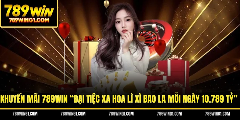 Khuyến mãi 789WIN “Đại tiệc xa hoa lì xì bao la mỗi ngày 10.789 tỷ”